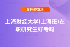 上海財經大學(上海班)在職研究生好考嗎