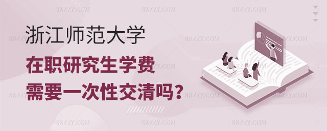浙江師范大學在職研究生學費,浙江師范大學在職研究生學費需要一次交清嗎,浙江師范大學在職研究生 浙江師范大學在職研究生學費,浙江師范大學在職研究生學費需要一次交清嗎,浙江師范大學在職研究生