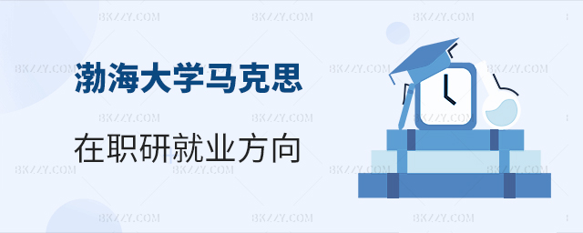 渤海大學馬克思主義理論在職研究生就業方向分析 渤海大學馬克思主義理論在職研究生就業方向分析
