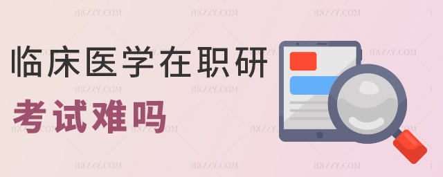 臨床醫學在職研考試難嗎 臨床醫學在職研考試難嗎
