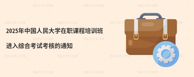 2025年中國人民大學在職課程培訓班進入綜合考試考核的通知