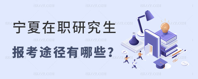 寧夏在職研究生報考途徑有哪些 寧夏在職研究生報考途徑有哪些