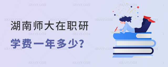 湖南師范大學在職研究生學費一年多少 湖南師范大學在職研究生學費一年多少