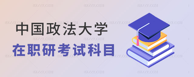 中國政法大學在職研究生考試科目有哪些 中國政法大學在職研究生考試科目有哪些