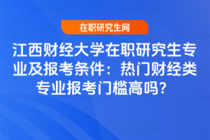 江西財經大學在職研究生專業及報考條件：熱門財經類專業報考門檻高嗎？