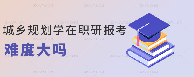 城鄉規劃學在職研報考難度大嗎 城鄉規劃學在職研報考難度大嗎