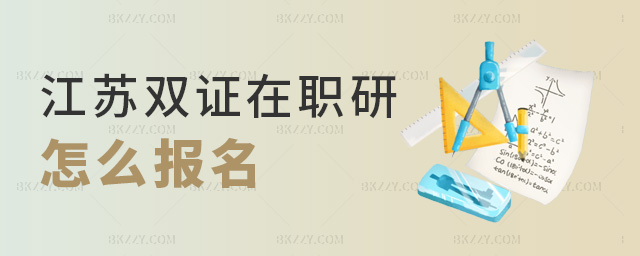 江蘇雙證在職研怎么報名 江蘇雙證在職研怎么報名