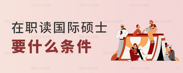 在職讀國際碩士要什么條件 在職讀國際碩士要什么條件