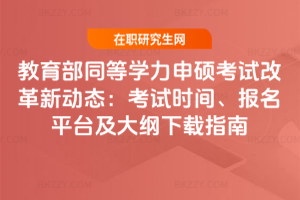 教育部同等學力申碩考試改革新動態:考試時間、報名平臺及大綱下載指南