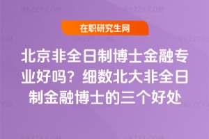 北京非全日制博士金融專業好嗎?細數北大非全日制金融博士的三個好處